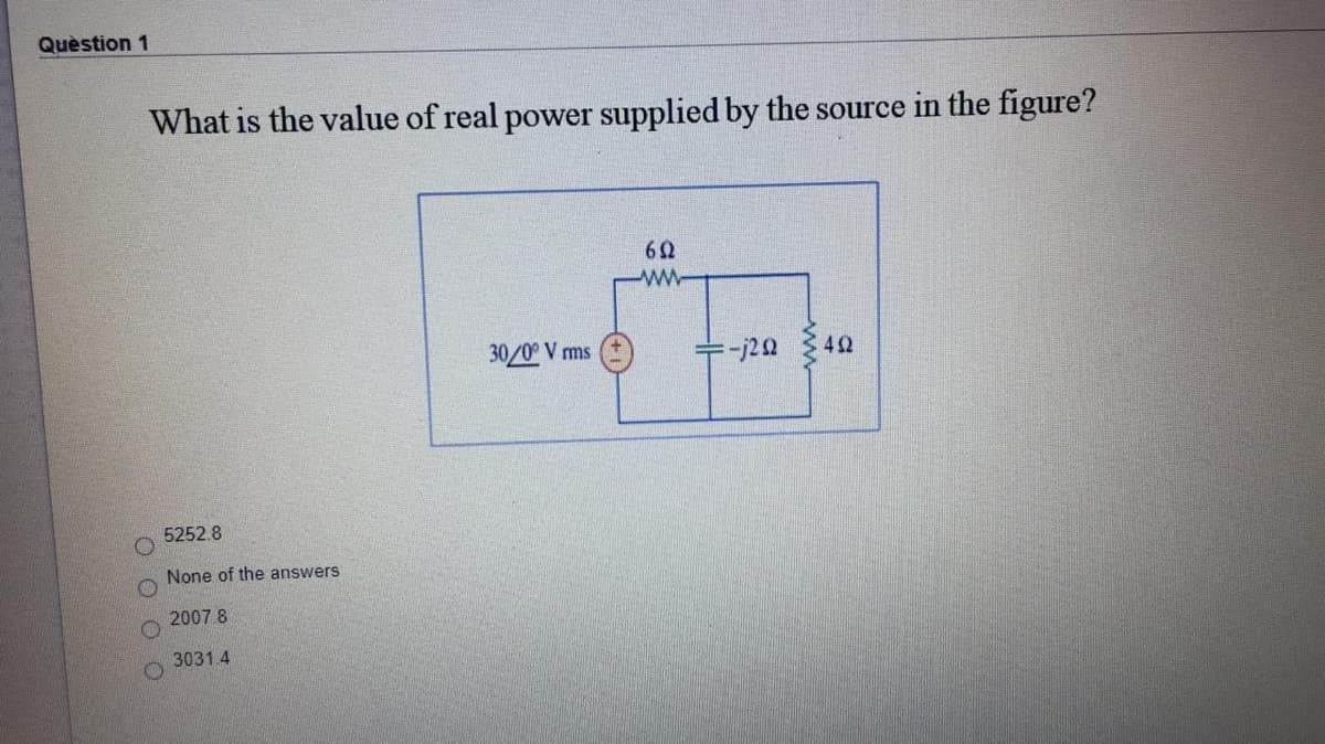 Quèstion 1
What is the value of real power supplied by the source in the figure?
ww
30/0° V ms
+-j20
5252.8
None of the answers
2007 8
3031.4
O O OO
