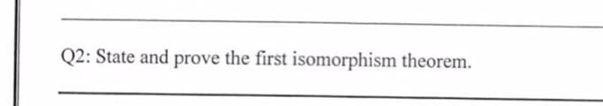 Q2: State and prove the first isomorphism theorem.
