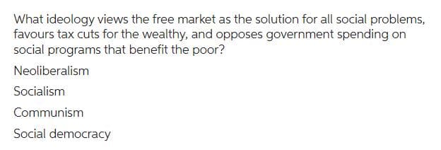 What ideology views the free market as the solution for all social problems,
favours tax cuts for the wealthy, and opposes government spending on
social programs that benefit the poor?
Neoliberalism
Socialism
Communism
Social democracy