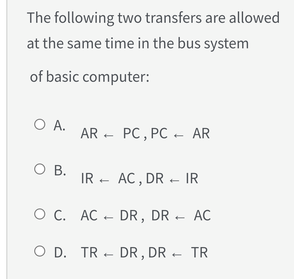 The following two transfers are allowed
at the same time in the bus system
of basic computer:
O A.
AR
РC, РC
AR
Ов.
IR - e IR
AC , DR
O C. AC - DR, DR
АС
O D. TR - DR , DR - TR
