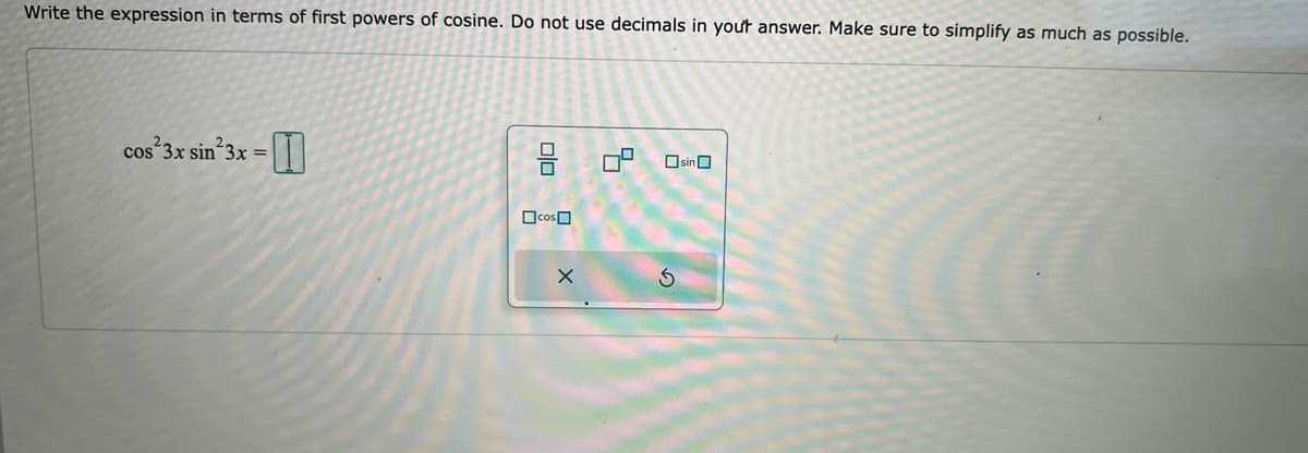 Write the expression in terms of first powers of cosine. Do not use decimals in your answer. Make sure to simplify as much as possible.
cos²3x sin²3x =
00
☐cos
X
8
Osin
3