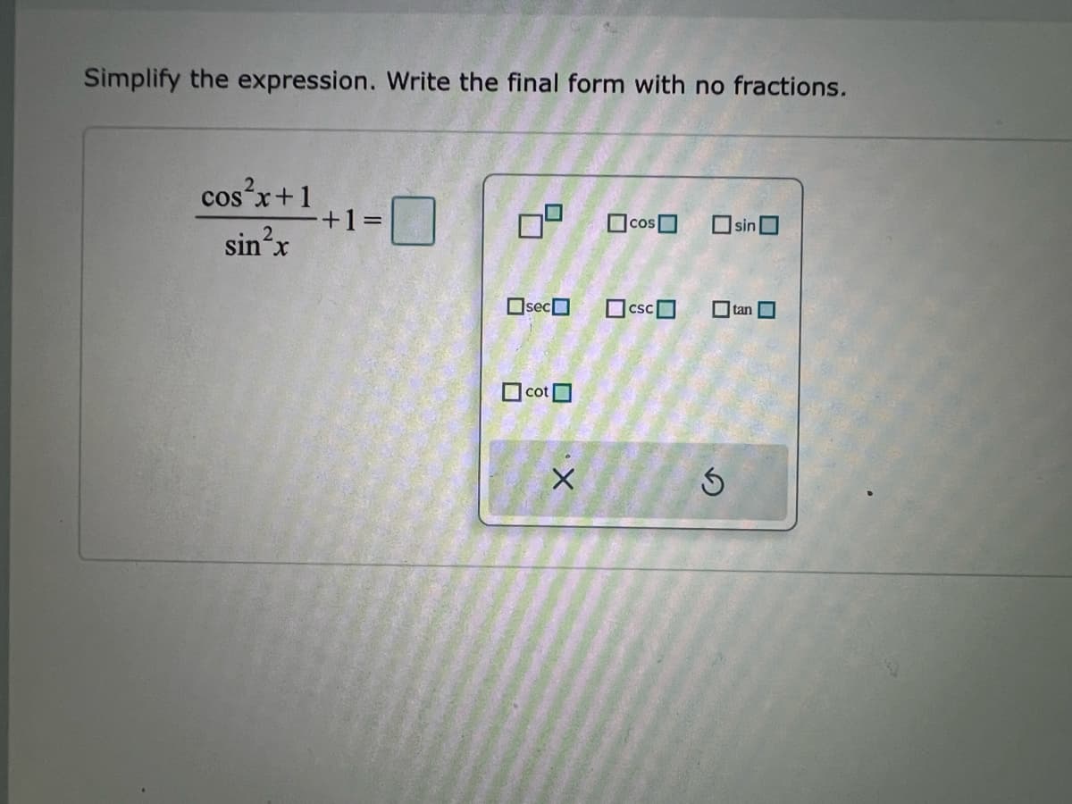 Simplify the expression. Write the final form with no fractions.
cos²x+1
sin²x
+1=0
sec
cot
X.
cos ☐sin
csc
S
tan