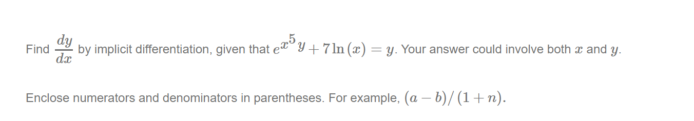 dy
Find
by implicit differentiation, given that e !
dx
9 +7 ln (x) = y. Your answer could involve both x and y.
Enclose numerators and denominators in parentheses. For example, (a – b)/ (1+n).
