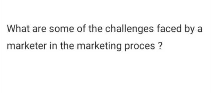 What are some of the challenges faced by a
marketer in the marketing proces?