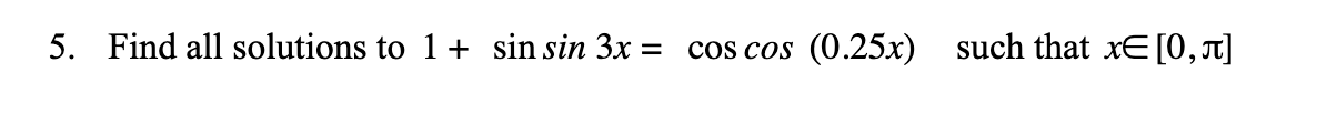 5. Find all solutions to 1+ sin sin 3x =
cos cos
(0.25x) such that xE[0,r]
