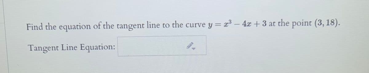 Find the equation of the tangent line to the curve y = x³ – 4x + 3 at the point (3, 18).
Tangent Line Equation:
