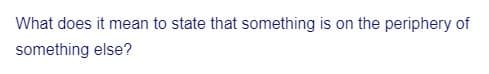 What does it mean to state that something is on the periphery of
something else?