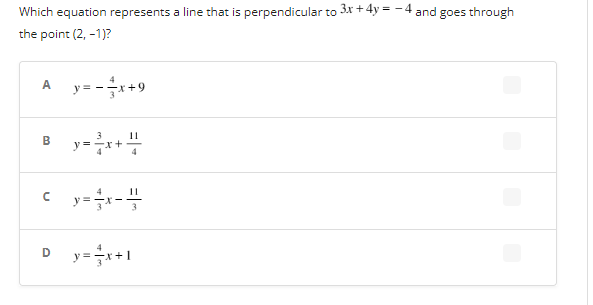 Which equation represents a line that is perpendicular to 3x+4y= -4 and goes through
the point (2, -1)?
A y=-x+9
3
B_=_y=x+²/
U
11
11
y = x -+
D y=x+1