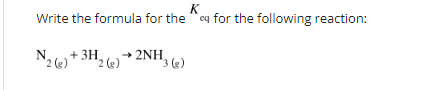 K
Write the formula for the "cq for the following reaction:
N
2 (g)
+ 3H
2 (e)
2NH,
'3 (e)

