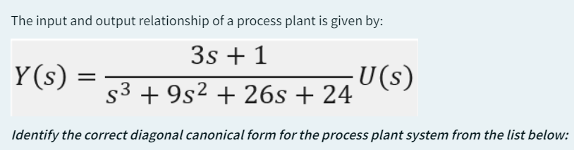 The input and output relationship of a process plant is given by:
Y(s)
=
3s + 1
·U(s)
s39s² + 26s + 24
Identify the correct diagonal canonical form for the process plant system from the list below: