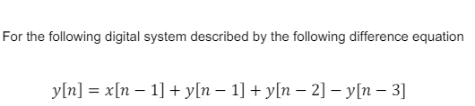 For the following digital system described by the following difference equation
y[n] = x[n-1]+ y[n − 1] + y[n-2] - y[n-3]