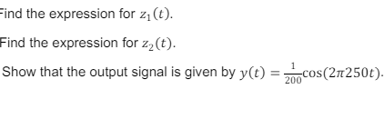 Find the expression for z₁(t).
Find the expression for z₂(t).
1
Show that the output signal is given by y(t)
=
200
cos(2π250t).