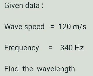 Given data :
Wave speed
120 m/s
%3D
Frequency = 340 Hz
Find the wavelength
