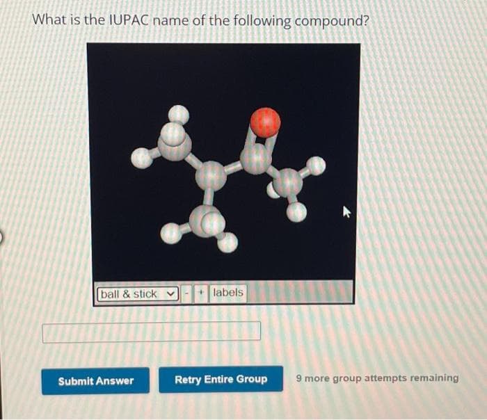 What is the IUPAC name of the following compound?
ball & stick v
Submit Answer
+ labels
Retry Entire Group
9 more group attempts remaining