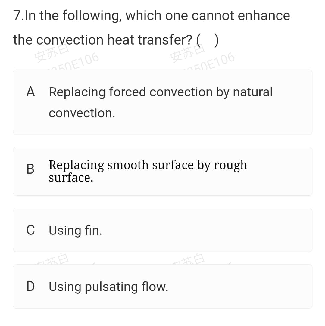 7.In the following, which one cannot enhance
the convection heat transfer? ( )
安苏
250E106
A Replacing forced convection by natural
安苏凸
50E106
convection.
B Replacing smooth surface by rough
surface.
C Using fin.
东白
共白
D Using pulsating flow.
