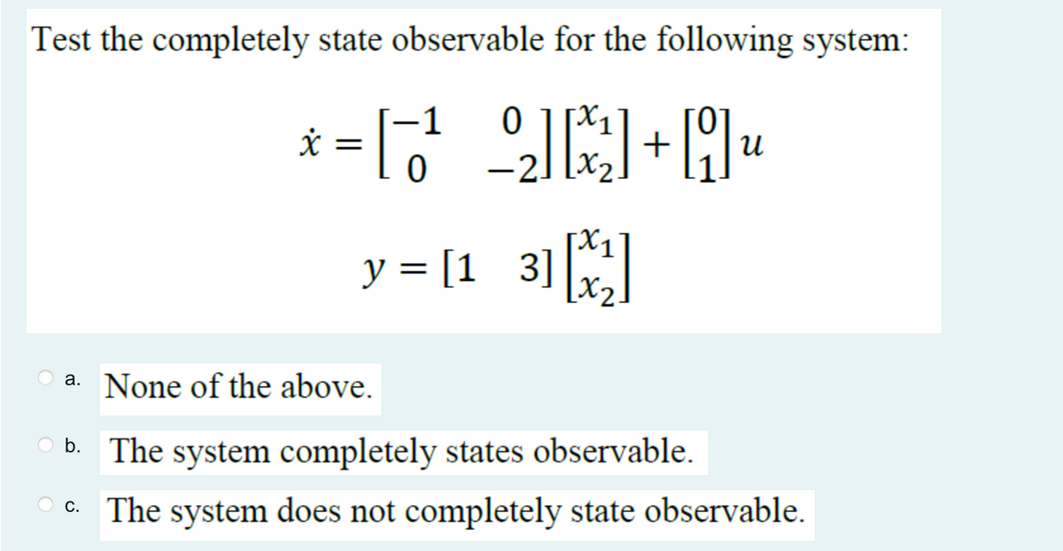 Test the completely state observable for the following system:
[2]+[
*=
0
y = [1_3] [X²]
น
a. None of the above.
b. The system completely states observable.
OC. The system does not completely state observable.