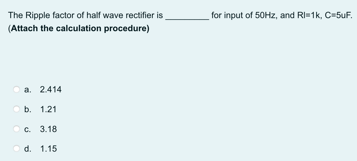 The Ripple factor of half wave rectifier is
for input of 50HZ, and RI=1k, C=5uF.
(Attach the calculation procedure)
а.
2.414
b.
1.21
С.
3.18
d.
1.15
