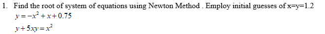 1. Find the root of system of equations using Newton Method . Employ initial guesses of x=y=1.2
y = -x² +x+0.75
y+5xy=x
