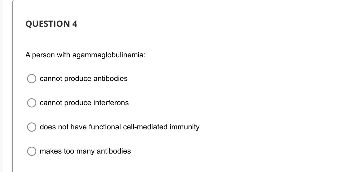QUESTION 4
A person with agammaglobulinemia:
cannot produce antibodies
cannot produce interferons
does not have functional cell-mediated immunity
makes too many antibodies
