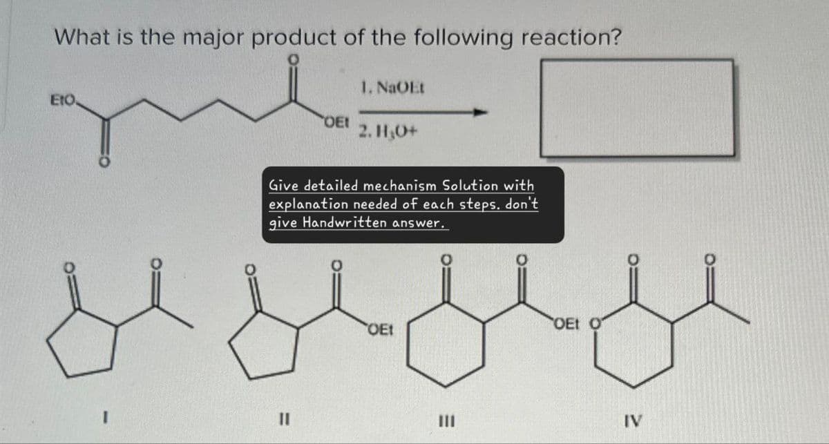 What is the major product of the following reaction?
EIO
OEI
1. NaOEt
2. H₂O+
Give detailed mechanism Solution with
explanation needed of each steps. don't
give Handwritten answer.
II
ΘΕΙ
=
OEt O
IV