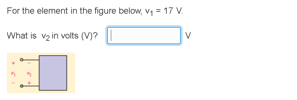 For the element in the figure below, V₁ = 17 V.
What is v₂ in volts (V)?
V