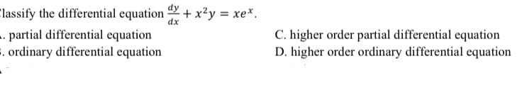 Classify the differential equation + x²y = xex.
dx
.. partial differential equation
3. ordinary differential equation
C. higher order partial differential equation
D. higher order ordinary differential equation