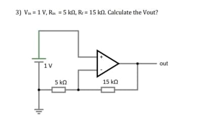 3) Vn = 1 V, Rin = 5 kN, R = 15 kN. Calculate the Vout?
1V
out
5ka
15 ka
