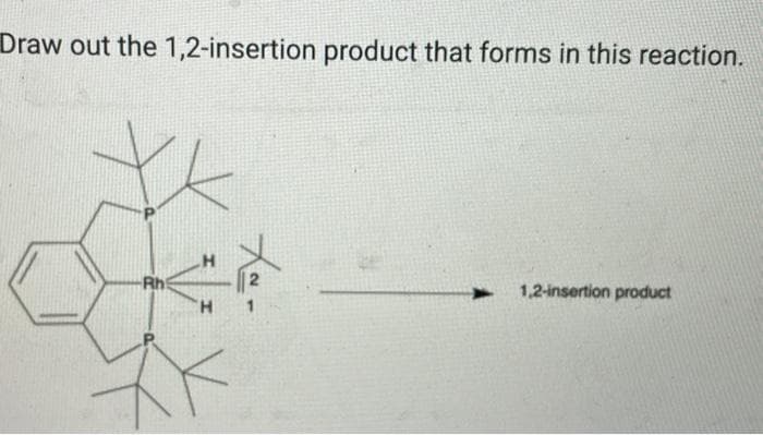 Draw out the 1,2-insertion product that forms in this reaction.
-Rh
H
H
X-
1
1,2-insertion product