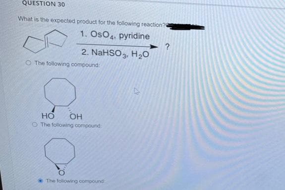 QUESTION 30
What is the expected product for the following reaction?
1. OSO4, pyridine
2. NaHSO 3, H₂O
O The following compound:
HO OH
O The following compound:
The following compound
?