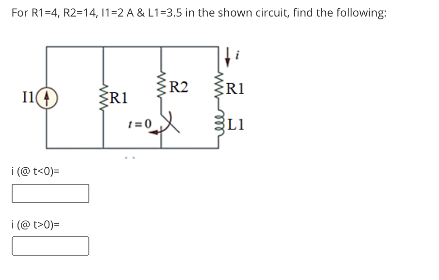 For R1=4, R2=14, 1=2 A & L1=3.5 in the shown circuit, find the following:
R2
R1
R1
t = 0
L1
i (@ t<0)=
i (@ t>0)=

