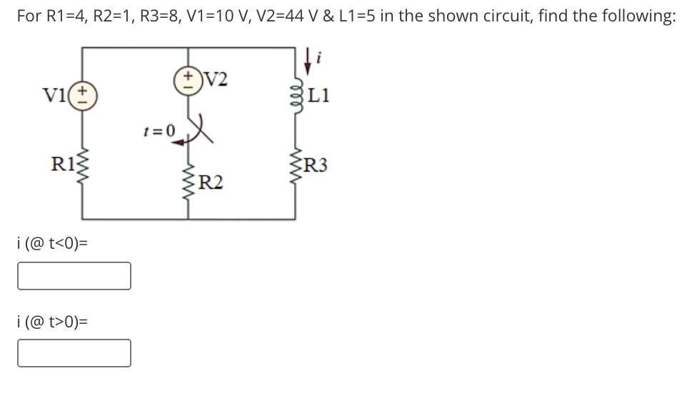 For R1=4, R2=1, R3=8, V1=10 V, V2=44 V & L1=5 in the shown circuit, find the following:
V2
V1
L1
t = 0
R3
R2
i (@ t<0)=
i (@ t>0)=
