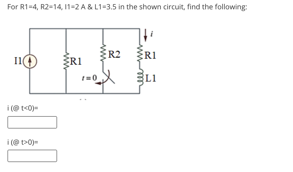 For R1=4, R2=14, 1=2 A & L1=3.5 in the shown circuit, find the following:
R2
R1
I1
ŹRI
t = 0
L1
i (@ t<0)=
i (@ t>0)=
