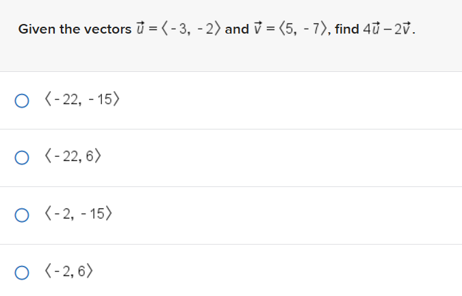 Given the vectors = (-3, -2) and =(5, -7), find 4u-2V.
O <-22, -15)
O (-22, 6)
O (-2, -15)
O (-2, 6)