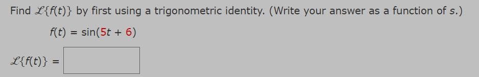 Find L{f(t)} by first using a trigonometric identity. (Write your answer as a function of s.)
f(t) = sin(5t + 6)
L{f(t)} =
%!
