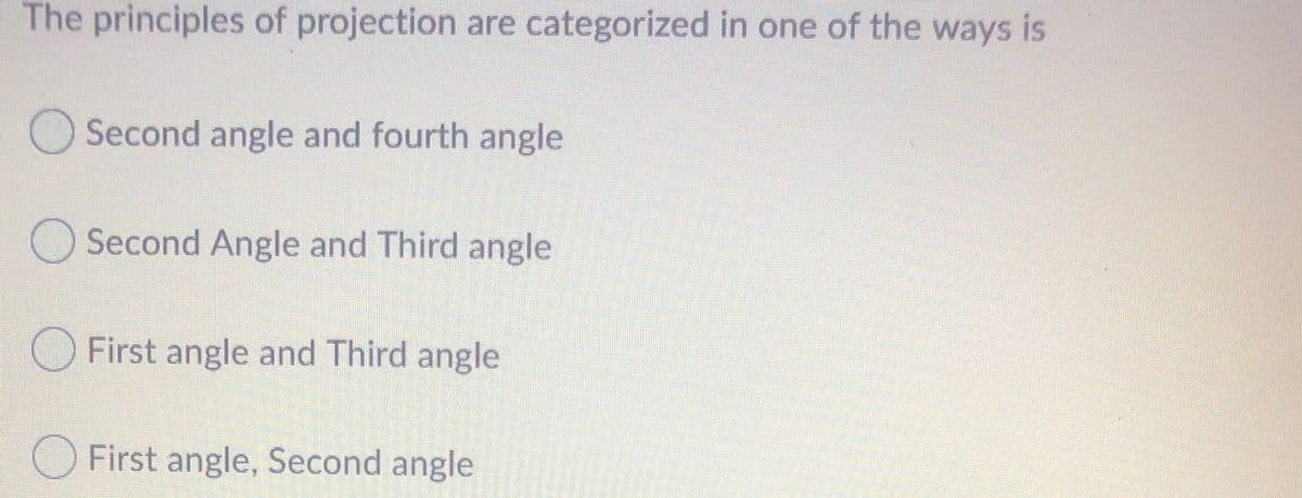 The principles of projection are categorized in one of the ways is
Second angle and fourth angle
O Second Angle and Third angle
O First angle and Third angle
O First angle, Second angle
