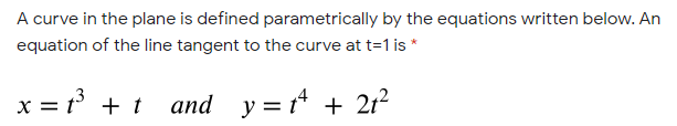 A curve in the plane is defined parametrically by the equations written below. An
equation of the line tangent to the curve at t=1 is *
x = t + t and y = t* + 21?
