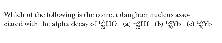 Which of the following is the correct daughter nucleus asso-
158YЬ (с) 157ҮБ
70
ciated with the alpha decay of Hf? (a) Hf (b) Yb (c) Yb
72
72
70
