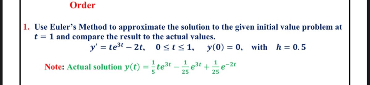 Order
1. Use Euler's Method to approximate the solution to the given initial value problem at
t = 1 and compare the result to the actual values.
y' = te³t2t, 0≤t≤ 1, y(0) = 0, with h = 0.5
Note: Actual solution y(t) =
²te³te³t+=e-20
25
25