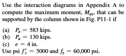 Use the interaction diagrams in Appendix A to
compute the maximum moment, Mux, that can be
supported by the column shown in Fig. P11-1 if
(a) P₁= 583 kips.
(b) P 130 kips.
(c) e = 4 in.
Use psi f' = 5000 and fy = 60,000 psi.