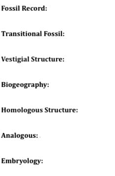Fossil Record:
Transitional Fossil:
Vestigial Structure:
Biogeography:
Homologous Structure:
Analogous:
Embryology: