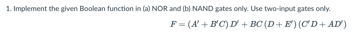 1. Implement the given Boolean function in (a) NOR and (b) NAND gates only. Use two-input gates only.
F = (A' + B'C') D' + BC (D + E¹) (C'D + AD')