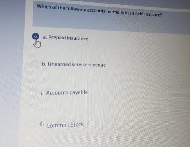 Which of the following accounts normally has a debit balance?
a. Prepaid insurance
b. Unearned service revenue
C. Accounts payable
d.
Common Stock
