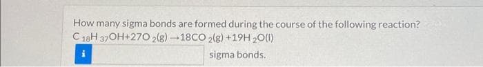 How many sigma bonds are formed during the course of the following reaction?
C 18H 37OH+270 2(g) →18CO 2(g) +19H2O(l)
sigma bonds.