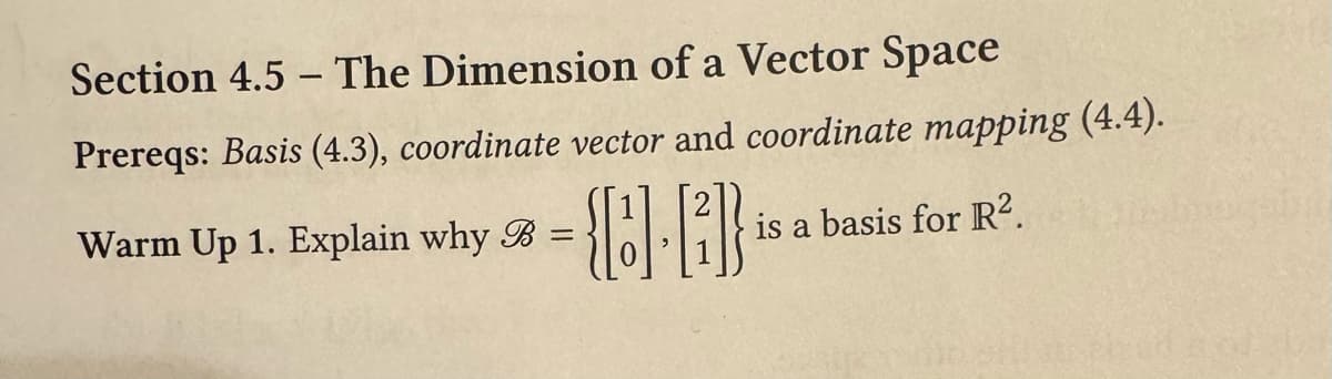 Section 4.5 The Dimension of a Vector Space
Prereqs: Basis (4.3), coordinate vector and coordinate mapping (4.4).
(8.1) **
-
Warm Up 1. Explain why B =
is a basis for R².