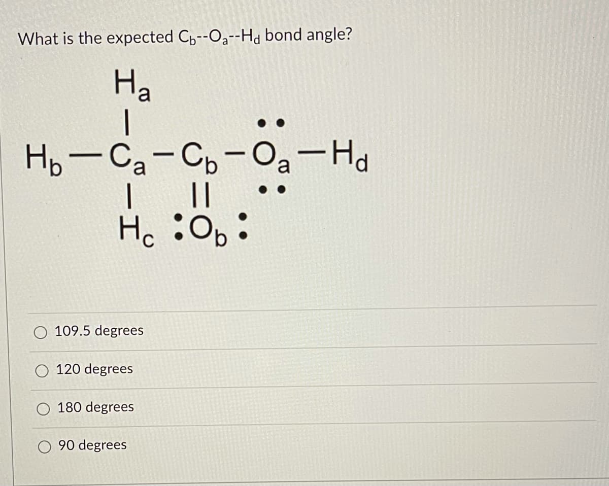 What is the expected C,--Oa--Hd bond angle?
На
H,- Ca-Cp-Oa-Ha
||
Hc :0p:
O 109.5 degrees
120 degrees
O 180 degrees
90 degrees
