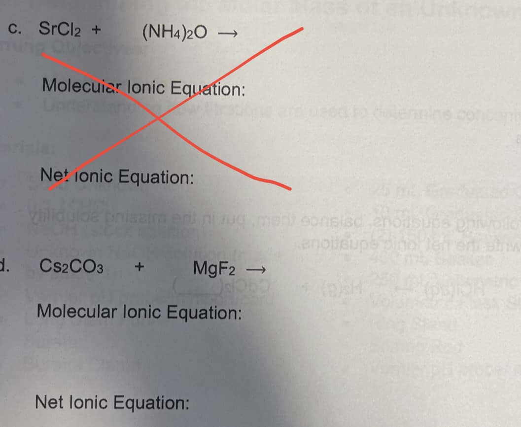 c. SrCl2 +
(NH4)2O
Molecuiar lonic Equation:
dolen
Net ionic Equation:
enoileupeine
d.
CS2CO3
MGF2 →
Molecular lonic Equation:
COCP
Net lonic Equation:
