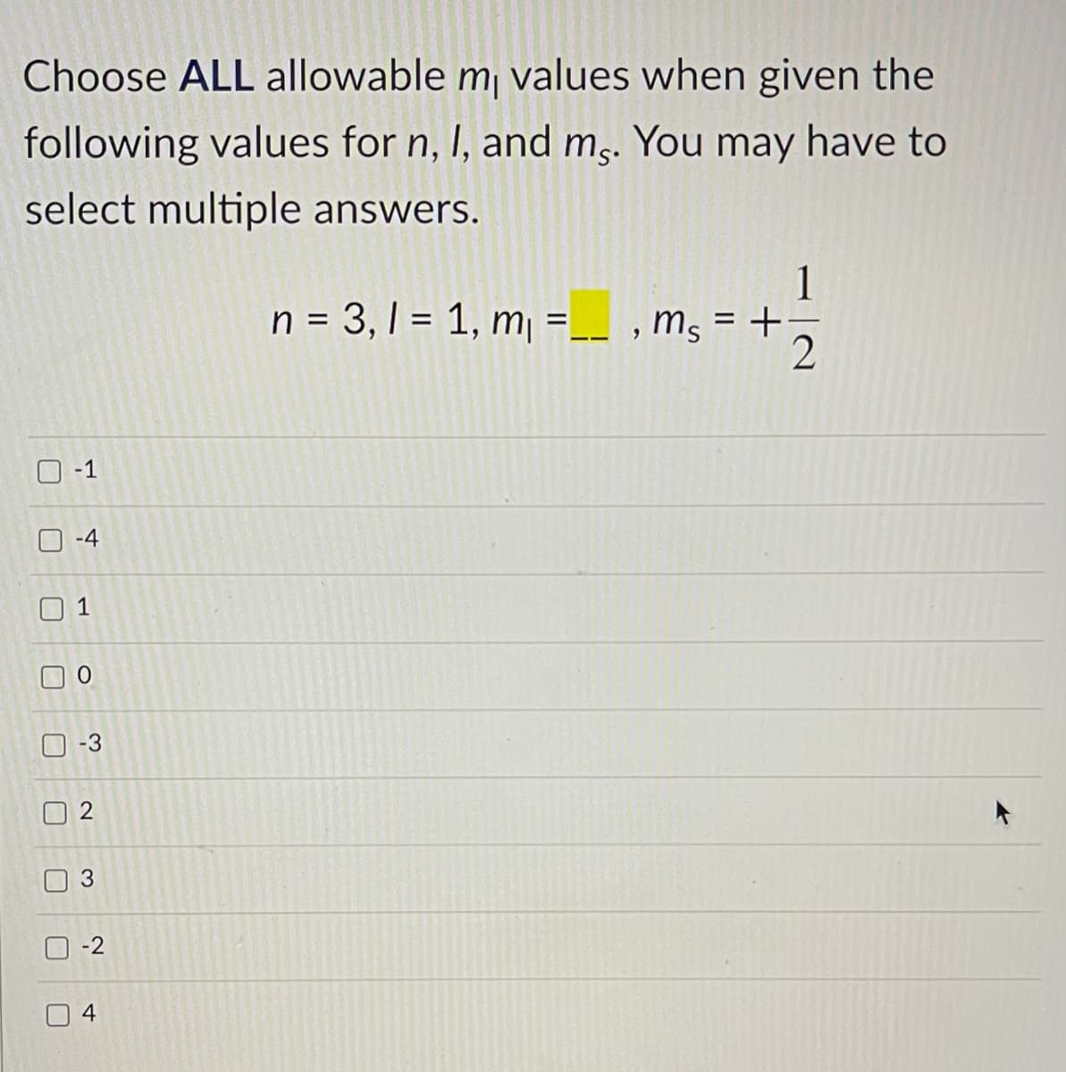 Choose ALL allowable m values when given the
following values for n, I, and m,. You may have to
select multiple answers.
1
n = 3,1 = 1, m =__ , ms = +
-1
-4
1
-3
2
3.
-2
