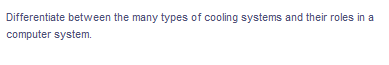 Differentiate between the many types of cooling systems and their roles in a
computer system.