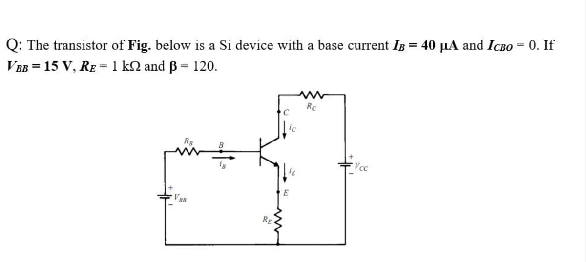 Q: The transistor of Fig. below is a Si device with a base current IB = 40 µA and ICBO = 0. If
VBB = 15 V, RE= 1 k2 and B = 120.
Rc
RB
Vcc
E
VBB
RE
