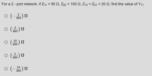 For a 2 - port network, if Z11 = 50 Q, Z22 = 100 N, Z12 = Z21 = 20 Q, find the value of Y11.
ㅇ (-2) U
460
460) U
460
O G0) U
10
460) U
